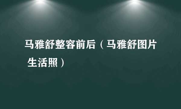 马雅舒整容前后（马雅舒图片 生活照）