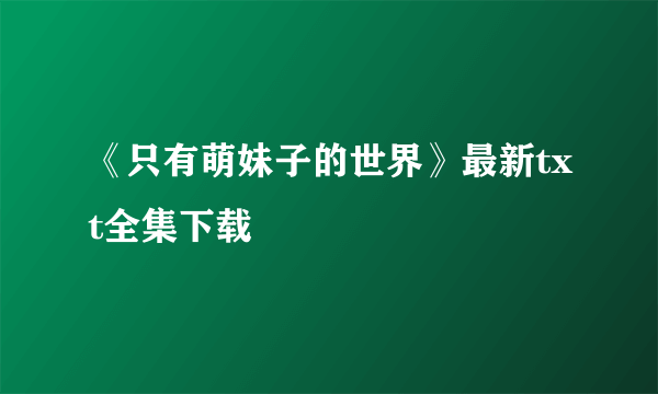 《只有萌妹子的世界》最新txt全集下载