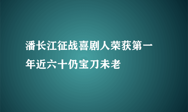 潘长江征战喜剧人荣获第一 年近六十仍宝刀未老