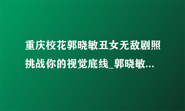 重庆校花郭晓敏丑女无敌剧照挑战你的视觉底线_郭晓敏丑女无敌剧照_飞外网