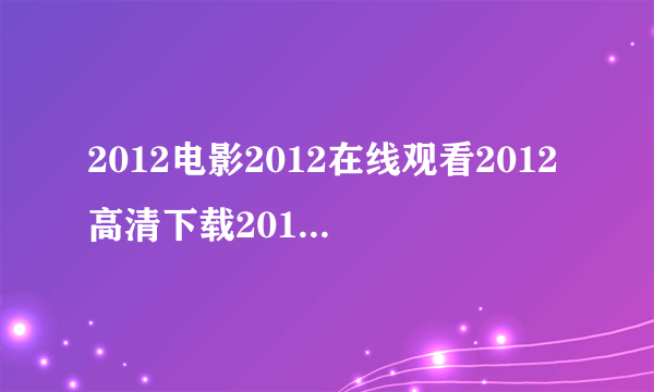 2012电影2012在线观看2012高清下载2012电影在线观看地址？