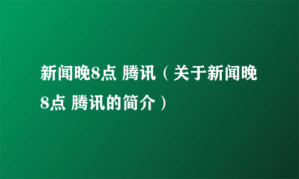 新闻晚8点 腾讯（关于新闻晚8点 腾讯的简介）