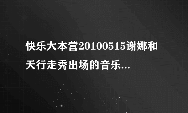 快乐大本营20100515谢娜和天行走秀出场的音乐是什么啊？