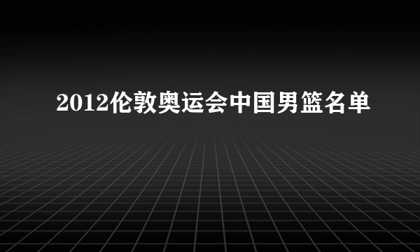 2012伦敦奥运会中国男篮名单