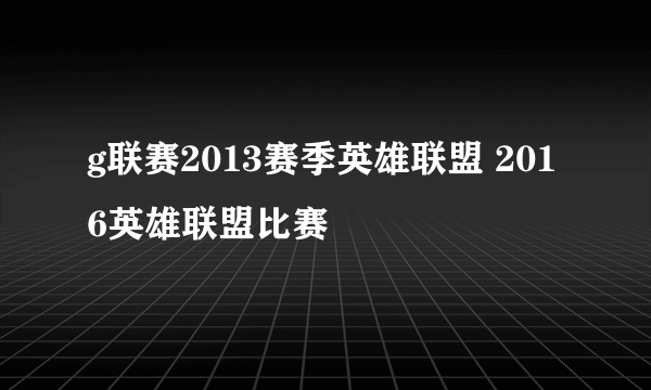 g联赛2013赛季英雄联盟 2016英雄联盟比赛