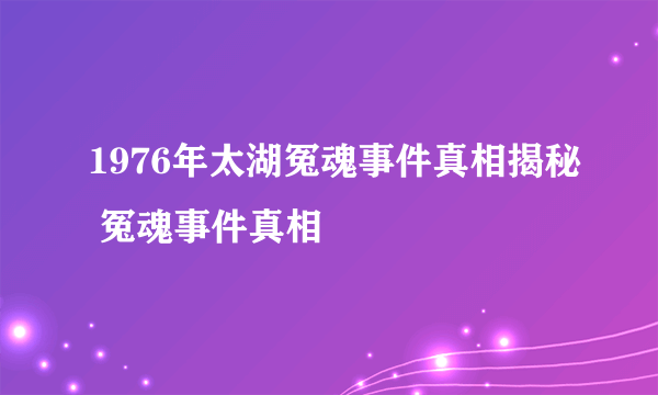 1976年太湖冤魂事件真相揭秘 冤魂事件真相