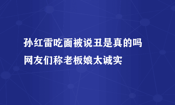 孙红雷吃面被说丑是真的吗 网友们称老板娘太诚实