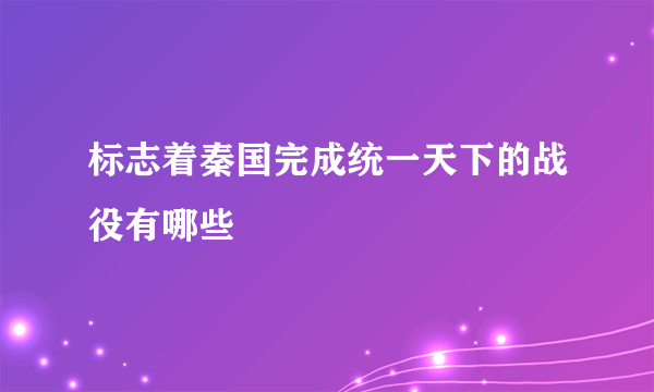 标志着秦国完成统一天下的战役有哪些