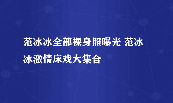 范冰冰全部裸身照曝光 范冰冰激情床戏大集合