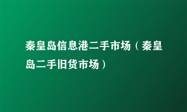 秦皇岛信息港二手市场（秦皇岛二手旧货市场）