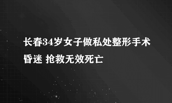 长春34岁女子做私处整形手术昏迷 抢救无效死亡