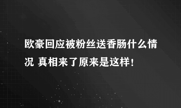 欧豪回应被粉丝送香肠什么情况 真相来了原来是这样！