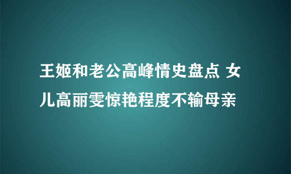 王姬和老公高峰情史盘点 女儿高丽雯惊艳程度不输母亲