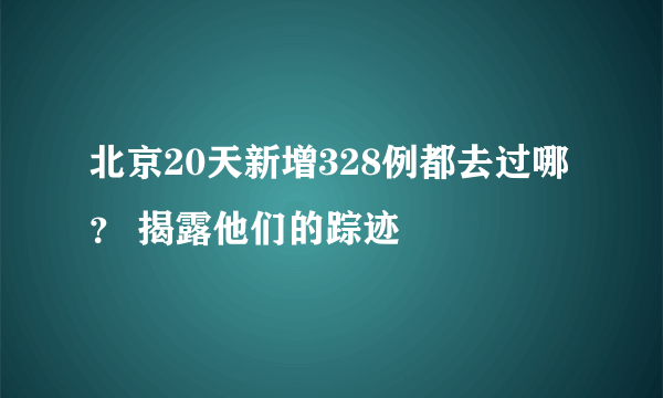 北京20天新增328例都去过哪？ 揭露他们的踪迹