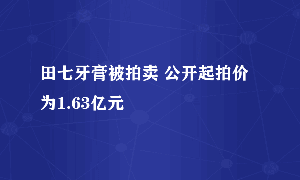 田七牙膏被拍卖 公开起拍价为1.63亿元