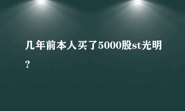 几年前本人买了5000股st光明？