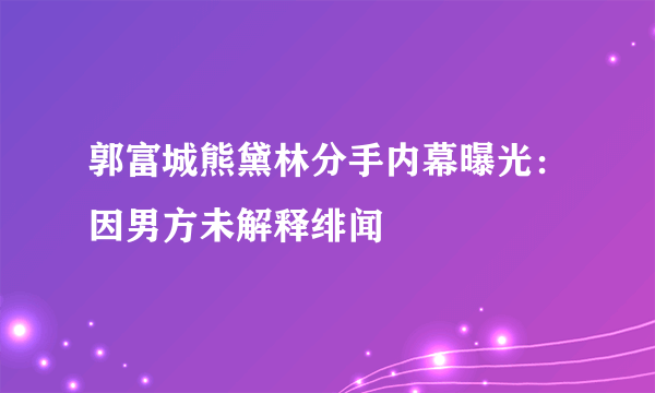 郭富城熊黛林分手内幕曝光：因男方未解释绯闻