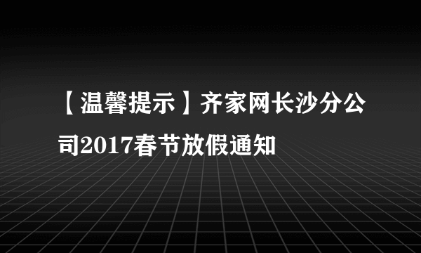 【温馨提示】齐家网长沙分公司2017春节放假通知