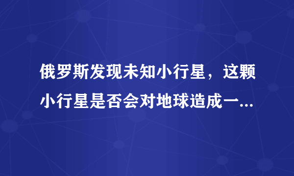 俄罗斯发现未知小行星，这颗小行星是否会对地球造成一定的影响？