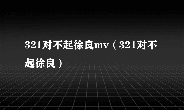 321对不起徐良mv（321对不起徐良）