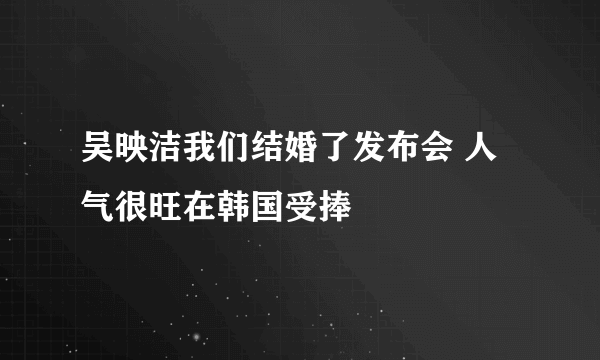 吴映洁我们结婚了发布会 人气很旺在韩国受捧