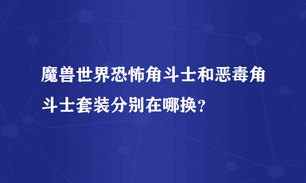 魔兽世界恐怖角斗士和恶毒角斗士套装分别在哪换？