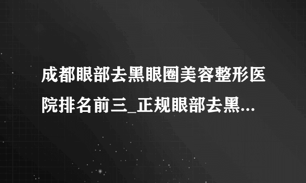 成都眼部去黑眼圈美容整形医院排名前三_正规眼部去黑眼圈医疗整形医院排行榜【附价格】