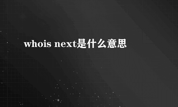 whois next是什么意思