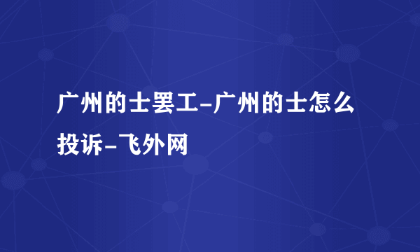 广州的士罢工-广州的士怎么投诉-飞外网