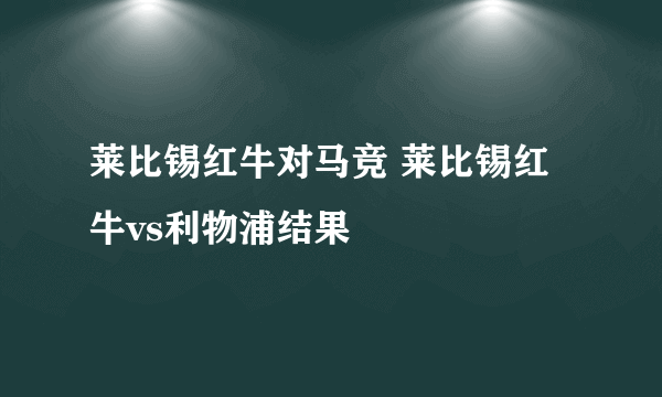 莱比锡红牛对马竞 莱比锡红牛vs利物浦结果