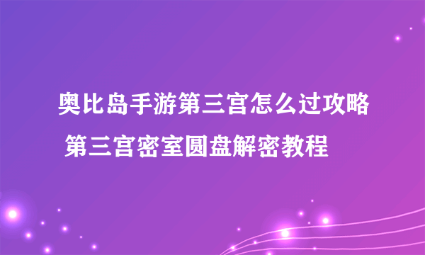 奥比岛手游第三宫怎么过攻略 第三宫密室圆盘解密教程