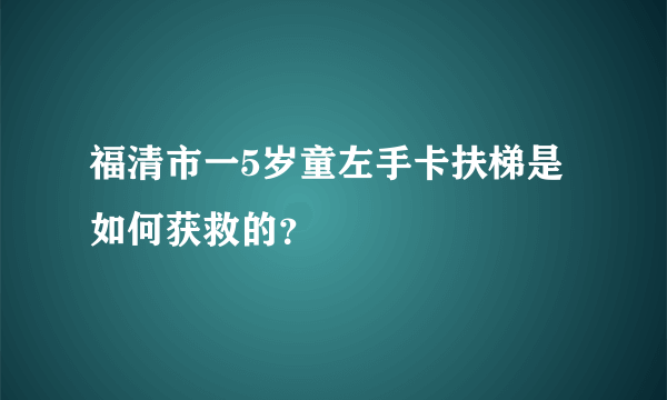 福清市一5岁童左手卡扶梯是如何获救的？