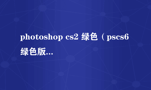 photoshop cs2 绿色（pscs6绿色版什么意思