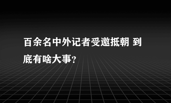 百余名中外记者受邀抵朝 到底有啥大事？