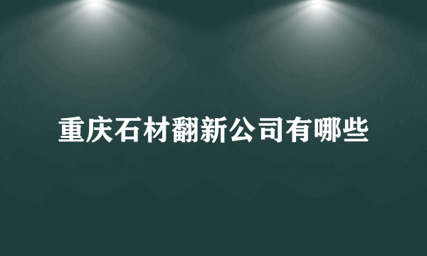 重庆石材翻新公司有哪些