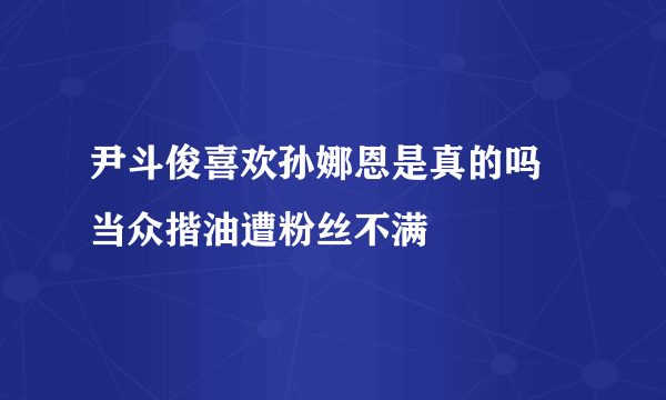 尹斗俊喜欢孙娜恩是真的吗 当众揩油遭粉丝不满