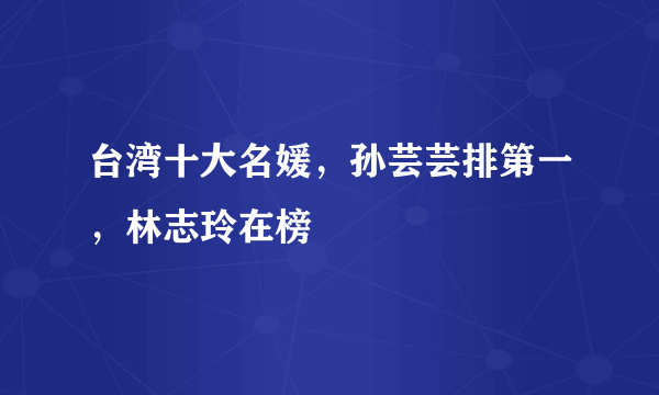 台湾十大名媛，孙芸芸排第一，林志玲在榜