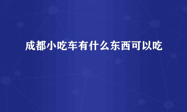 成都小吃车有什么东西可以吃