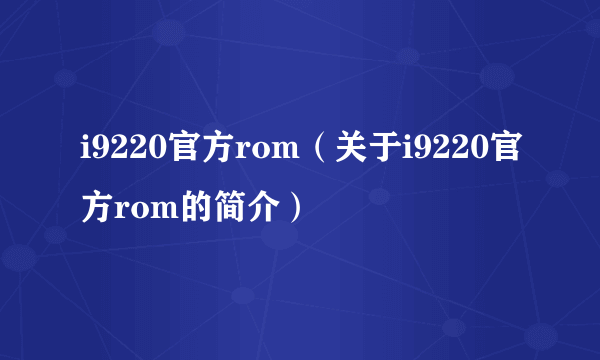 i9220官方rom（关于i9220官方rom的简介）