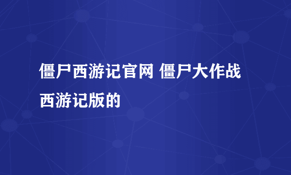 僵尸西游记官网 僵尸大作战西游记版的