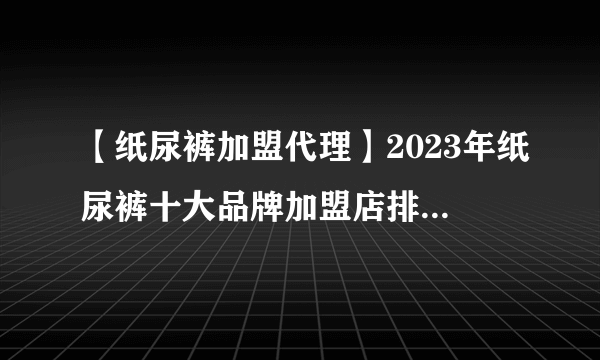 【纸尿裤加盟代理】2023年纸尿裤十大品牌加盟店排行榜 纸尿裤行业发展趋势分析