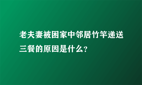 老夫妻被困家中邻居竹竿递送三餐的原因是什么？