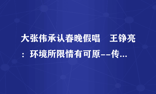 大张伟承认春晚假唱 王铮亮：环境所限情有可原--传媒--飞外