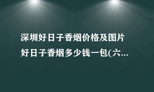 深圳好日子香烟价格及图片 好日子香烟多少钱一包(六种极好)