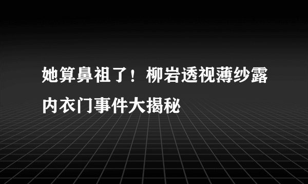 她算鼻祖了！柳岩透视薄纱露内衣门事件大揭秘