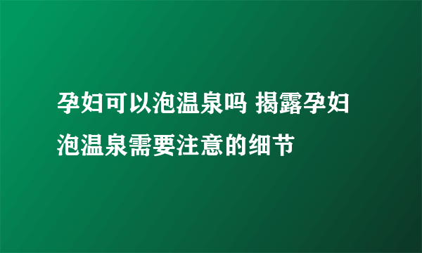 孕妇可以泡温泉吗 揭露孕妇泡温泉需要注意的细节