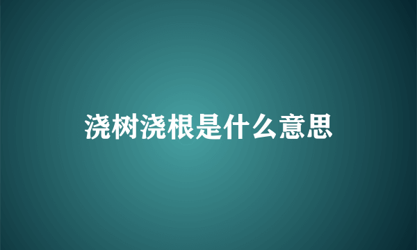 浇树浇根是什么意思