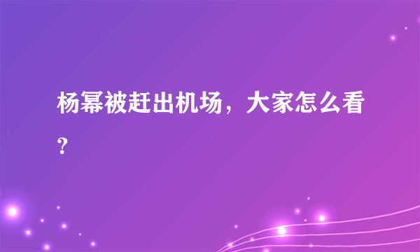 杨幂被赶出机场，大家怎么看？