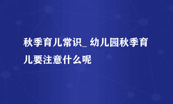 秋季育儿常识_ 幼儿园秋季育儿要注意什么呢