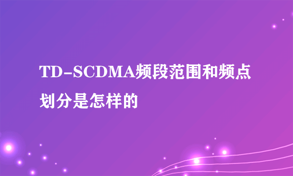 TD-SCDMA频段范围和频点划分是怎样的